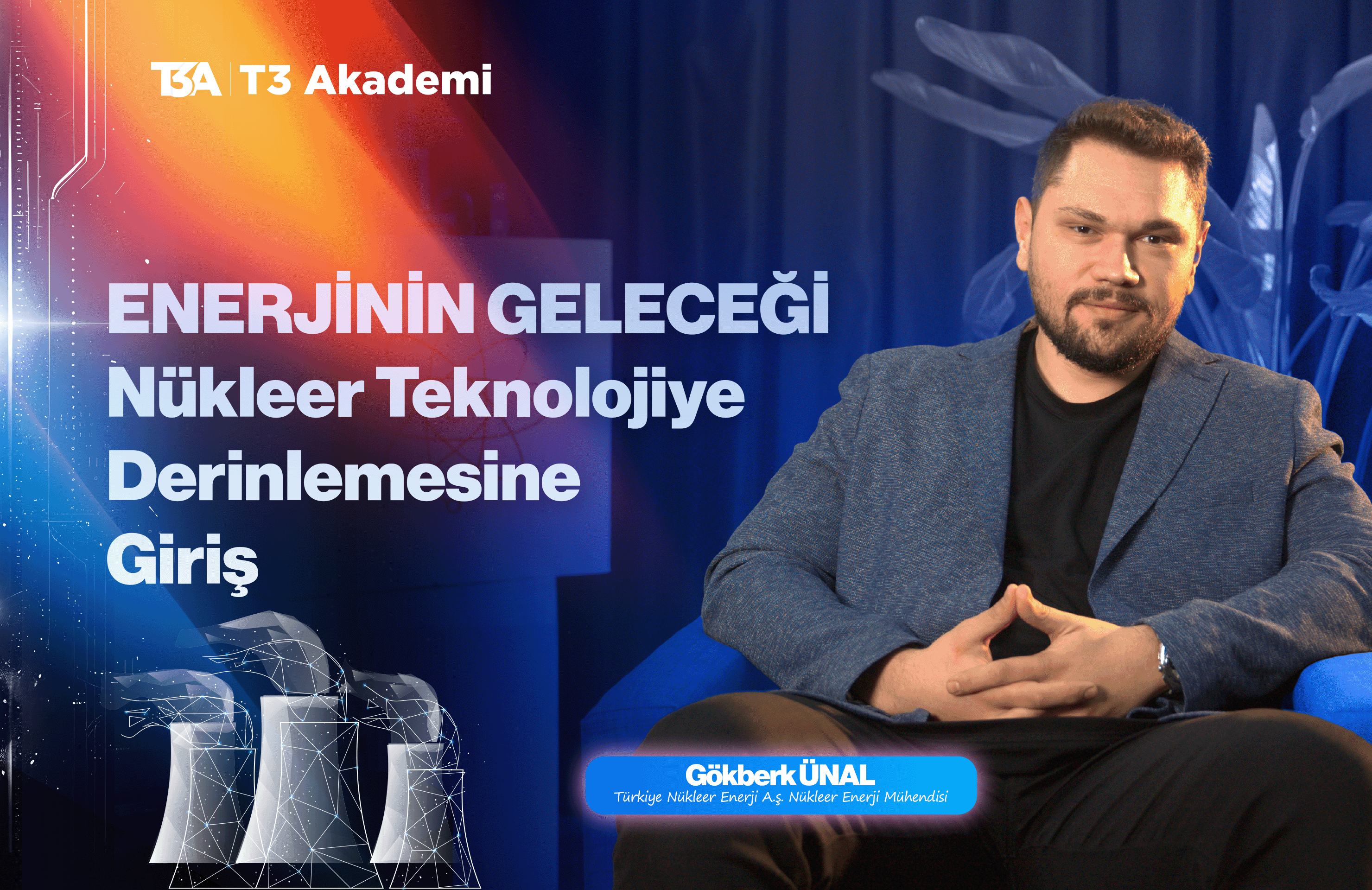 Gökberk ÜNAL- Enerjinin Geleceği: Nükleer Teknolojiye Derinlemesine Giriş